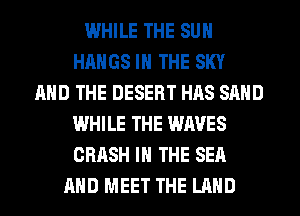 WHILE THE SUN
HAHGS IN THE SKY
AND THE DESERT HAS SAND
WHILE THE WAVES
CRASH IN THE SEA
AND MEET THE LAND