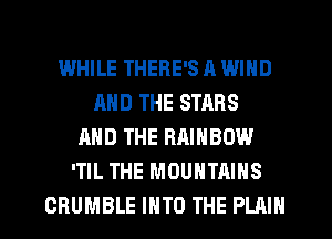 WHILE THERE'S A WIND
AND THE STARS
AND THE RAINBOW
'TIL THE MOUNTAINS
CRUMBLE INTO THE PLAIN