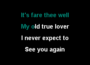 It's fare thee well

My old true lover

I never expect to

See you again