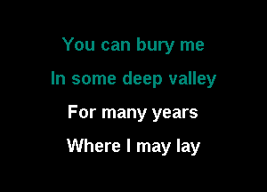 You can bury me

In some deep valley

For many years

Where I may lay