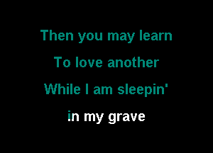 Then you may learn

To love another

While I am sleepin'

in my grave