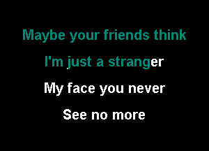 Maybe your friends think

I'm just a stranger
My face you never

See no more