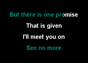 But there is one promise

That is given

I'll meet you on

See no more