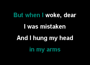 But when I woke, dear

I was mistaken

I dreamt I held you

in my arms