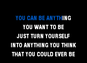 YOU CAN BE ANYTHING
YOU WANT TO BE
JUST TURN YOURSELF
INTO ANYTHING YOU THINK
THAT YOU COULD EVER BE
