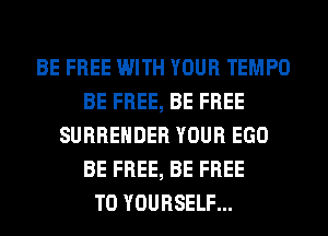 BE FREE WITH YOUR TEMPO
BE FREE, BE FREE
SURRENDER YOUR EGO
BE FREE, BE FREE
TO YOURSELF...