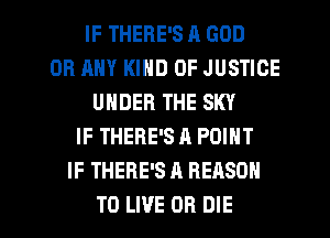 IF THERE'S A GOD
OR ANY KIND OF JUSTICE
UNDER THE SKY
IF THERE'S A POINT
IF THERE'S A REASON

TO LIVE OR DIE l