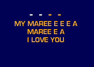 MY MAREE E E E A
MAREE E A

I LOVE YOU