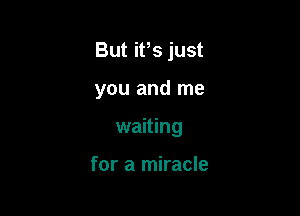 But ifs just

you and me
waiting

for a miracle