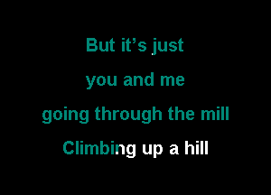 But ifs just

you and me

going through the mill

Climbing up a hill