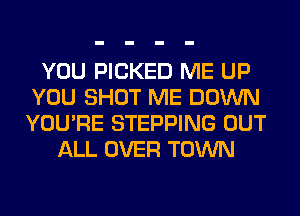 YOU PICKED ME UP
YOU SHOT ME DOWN
YOU'RE STEPPING OUT

ALL OVER TOWN