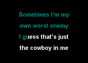 Sometimes I'm my

own worst enemy

I guess thafs just

the cowboy in me