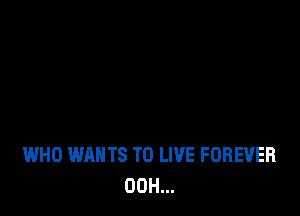 WHO WANTS TO LIVE FOREVER
00H...