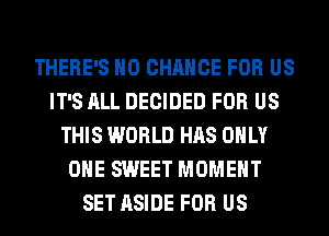 THERE'S H0 CHANCE FOR US
IT'S ALL DECIDED FOR US
THIS WORLD HAS ONLY
ONE SWEET MOMENT
SET ASIDE FOR US