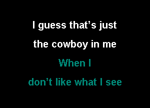 I guess thafs just

the cowboy in me
When I

don t like what I see