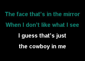 The face thaths in the mirror

When I don't like what I see

I guess thaths just

the cowboy in me