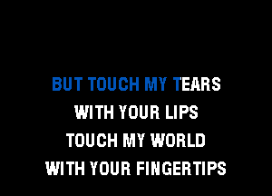 BUT TOUCH MY TEARS
WITH YOUR LIPS
TOUCH MY WORLD

WITH YOUR FINGERTIPS l