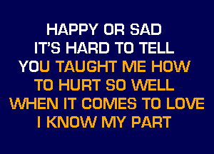 HAPPY 0R SAD
ITS HARD TO TELL
YOU TAUGHT ME HOW
TO HURT SO WELL
WHEN IT COMES TO LOVE
I KNOW MY PART