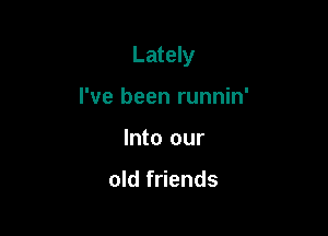 Lately

I've been runnin'
Into our

old friends