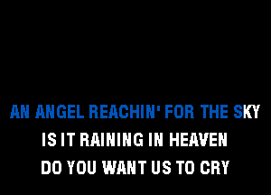 AH ANGEL REACHIH' FOR THE SKY
IS IT RAIHIHG IN HEAVEN
DO YOU WANT US TO CRY