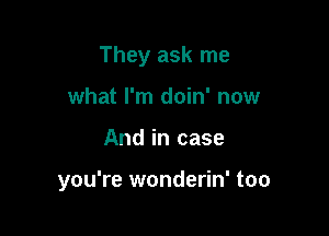 They ask me

what I'm doin' now
And in case

you're wonderin' too