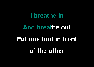 I breathe in

And breathe out

Put one foot in front
of the other