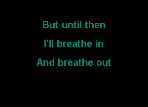 But until then

I'll breathe in

And breathe out