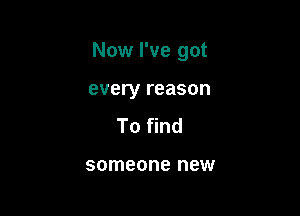 Now I've got

every reason
To find

someone new