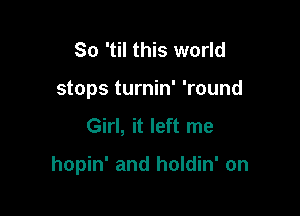 So 'til this world
stops turnin' 'round

Girl, it left me

hopin' and holdin' on