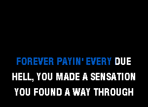 FOREVER PAYIH' EVERY DUE
HELL, YOU MADE A SEHSATIOH
YOU FOUND A WAY THROUGH