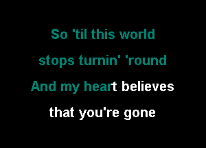 So 'til this world
stops turnin' 'round

And my heart believes

that you're gone