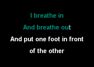 I breathe in

And breathe out

And put one foot in front
of the other