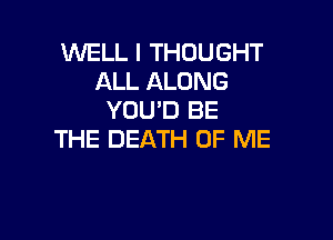 WELL I THOUGHT
ALL ALONG
YOU'D BE

THE DEATH OF ME