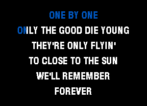 OHE BY OHE
ONLY THE GOOD DIE YOUNG
THEY'RE ONLY FLYIH'
TO CLOSE TO THE SUN
WE'LL REMEMBER
FOREVER