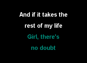 And if it takes the

rest of my life

Girl, there's

no doubt