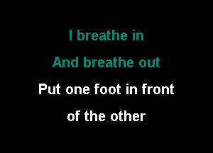 I breathe in

And breathe out

Put one foot in front
of the other