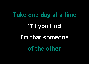 Take one day at a time

T you find
I'm that someone
of the other