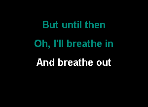 But until then
0h, I'll breathe in

And breathe out