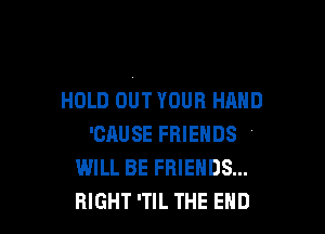 HOLD OUT YOUR HAND

'CRUSE FRIENDS '
WILL BE FRIENDS...
RIGHT 'TlL THE END