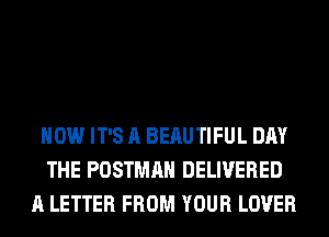 HOW IT'S A BERUTIFUL DAY
THE POSTMAH DELIVERED
A LETTER FROM YOUR LOVER