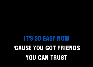 IT'S SD EASY HOW
'CAUSE YOU GOT FRIENDS
YOU CAN TRUST