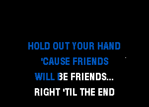 HOLD OUT YOUR HAND

'CAUSE FRIENDS
WILL BE FRIENDS...
RIGHT 'TlL THE END