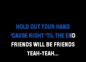 HOLD OUT YOUR HAND
'CAUSE RIGHT 'TIL THE END
FRIENDS WILL BE FRIENDS

YEnH-YEAH...