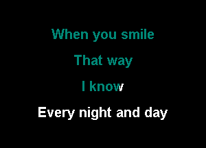 When you smile
That way

I know

Every night and day