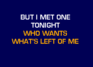 BUT I MET ONE
TONIGHT
WHO WANTS

WHAT'S LEFT OF ME