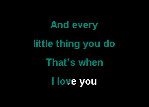 And every

little thing you do

Thafs when

I love you