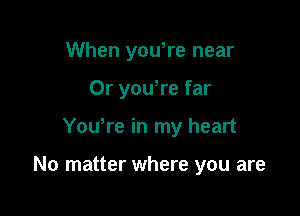 When you,re near
0r yowre far

Yowre in my heart

No matter where you are