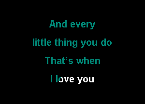 And every

little thing you do

Thafs when

I love you