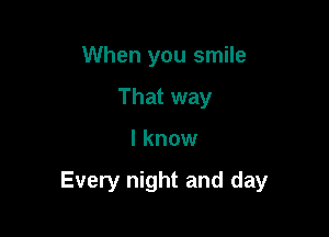 When you smile
That way

I know

Every night and day