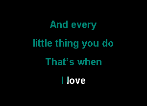 And every

little thing you do

ThaPs when

I love